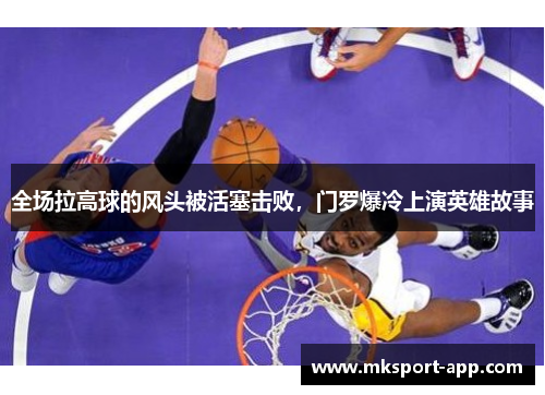 全场拉高球的风头被活塞击败，门罗爆冷上演英雄故事