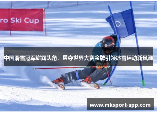 中国滑雪冠军崭露头角，勇夺世界大赛金牌引领冰雪运动新风潮