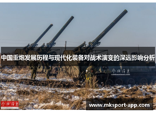 中国重炮发展历程与现代化装备对战术演变的深远影响分析