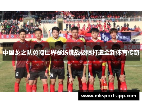 中国龙之队勇闯世界赛场挑战极限打造全新体育传奇