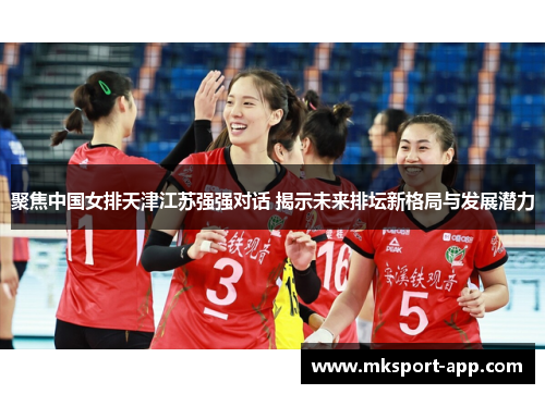 聚焦中国女排天津江苏强强对话 揭示未来排坛新格局与发展潜力